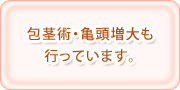 包茎術・亀頭増大も
行っています。