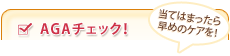 AGAチェック!
当てはまったら
早めのケアを!