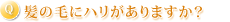 髪の毛にハリがありますか?